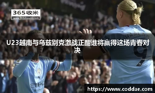 U23越南与乌兹别克激战正酣谁将赢得这场青春对决