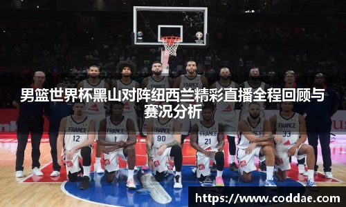 男篮世界杯黑山对阵纽西兰精彩直播全程回顾与赛况分析